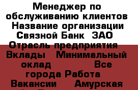 Менеджер по обслуживанию клиентов › Название организации ­ Связной Банк, ЗАО › Отрасль предприятия ­ Вклады › Минимальный оклад ­ 22 800 - Все города Работа » Вакансии   . Амурская обл.,Благовещенск г.